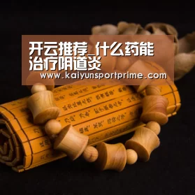 开云推荐_什么药能治疗阴道炎