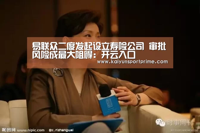 易联众二度发起设立寿险公司 审批风险成最大阻碍:开云入口