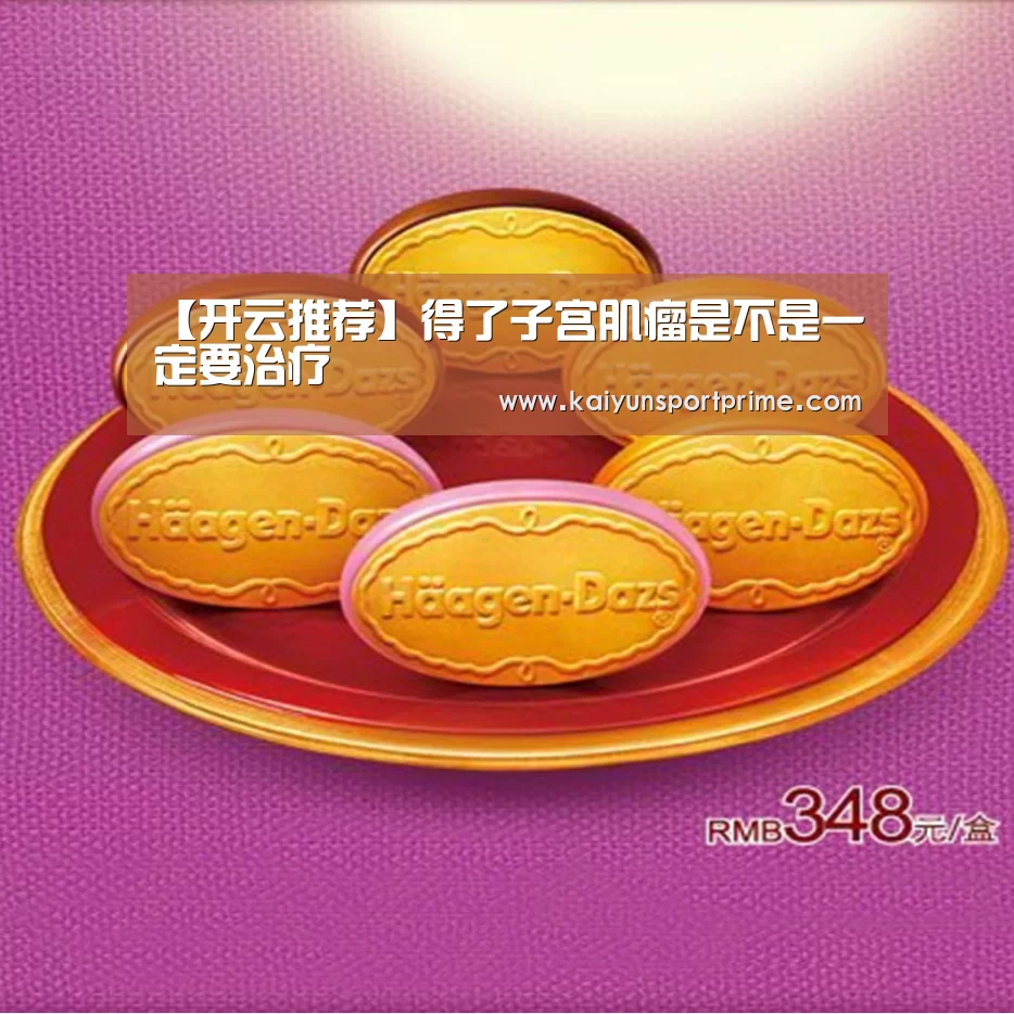 【开云推荐】得了子宫肌瘤是不是一定要治疗(图1) 开云APP