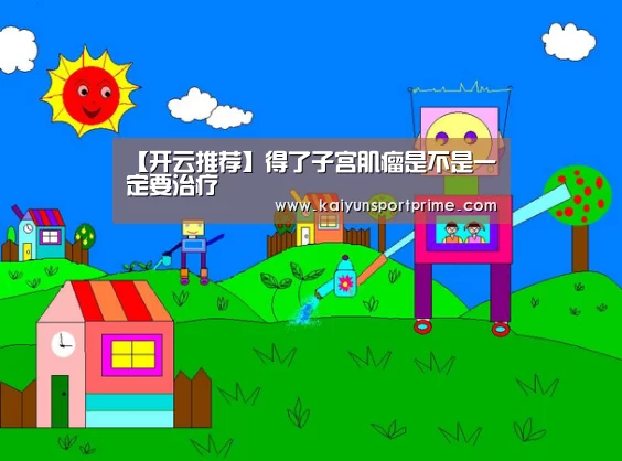 【开云推荐】得了子宫肌瘤是不是一定要治疗(图3) 开云赛事